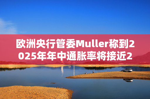 欧洲央行管委Muller称到2025年年中通胀率将接近2%