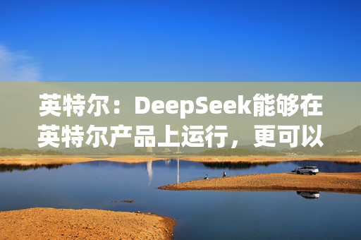 英特尔：DeepSeek能够在英特尔产品上运行，更可以在AI PC上实现离线使用