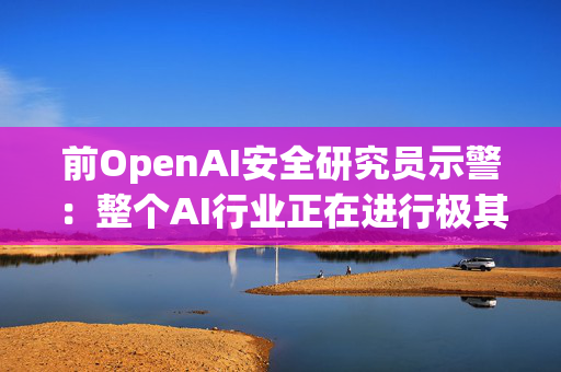 前OpenAI安全研究员示警：整个AI行业正在进行极其危险的赌博