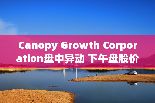 Canopy Growth Corporation盘中异动 下午盘股价大跌5.24%