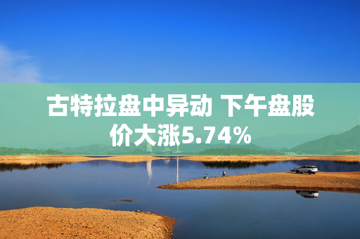 古特拉盘中异动 下午盘股价大涨5.74%