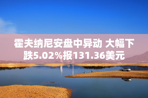 霍夫纳尼安盘中异动 大幅下跌5.02%报131.36美元