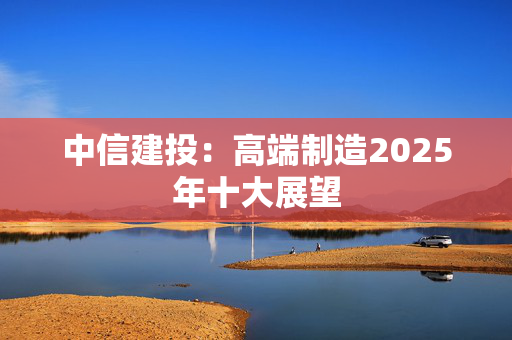 中信建投：高端制造2025年十大展望