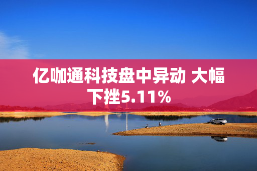 亿咖通科技盘中异动 大幅下挫5.11%