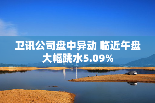 卫讯公司盘中异动 临近午盘大幅跳水5.09%