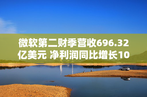 微软第二财季营收696.32亿美元 净利润同比增长10%