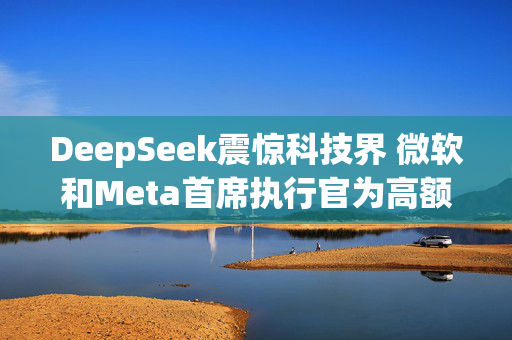 DeepSeek震惊科技界 微软和Meta首席执行官为高额人工智能支出辩护