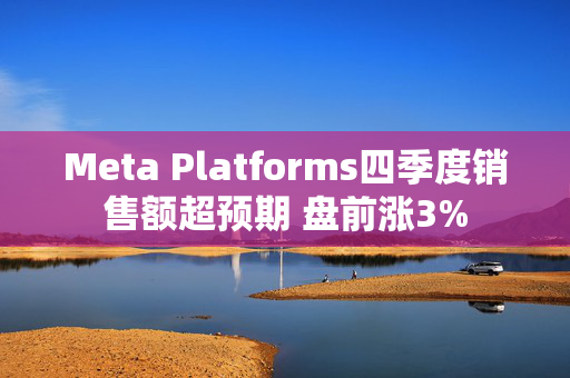 Meta Platforms四季度销售额超预期 盘前涨3%