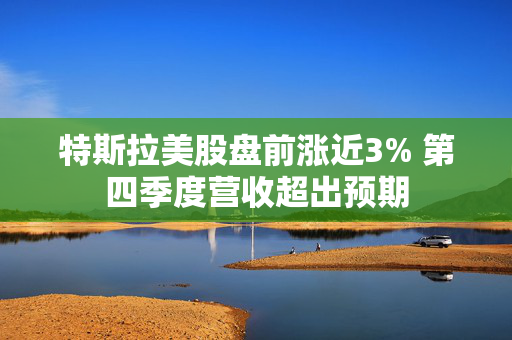 特斯拉美股盘前涨近3% 第四季度营收超出预期