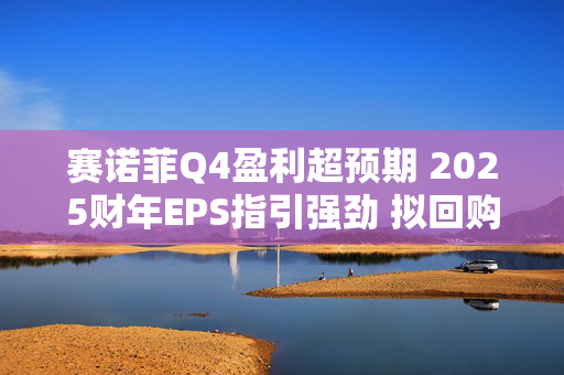 赛诺菲Q4盈利超预期 2025财年EPS指引强劲 拟回购50亿欧元股票