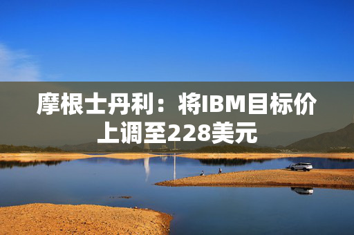 摩根士丹利：将IBM目标价上调至228美元