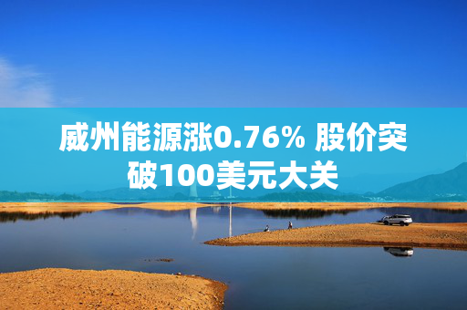 威州能源涨0.76% 股价突破100美元大关