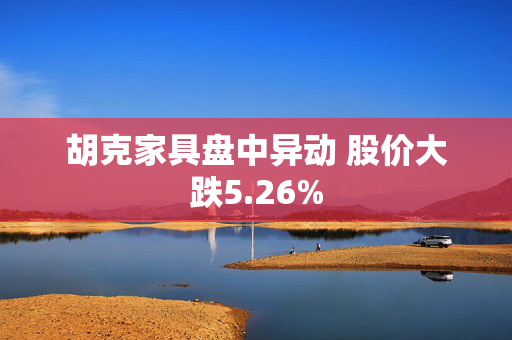 胡克家具盘中异动 股价大跌5.26%