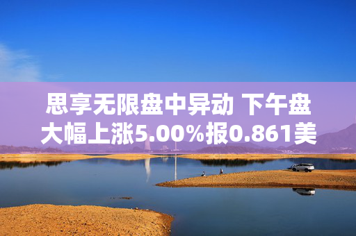 思享无限盘中异动 下午盘大幅上涨5.00%报0.861美元