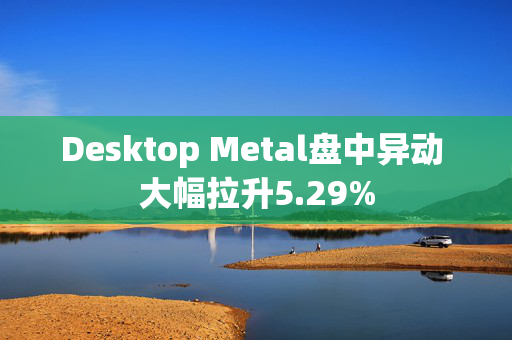 Desktop Metal盘中异动 大幅拉升5.29%