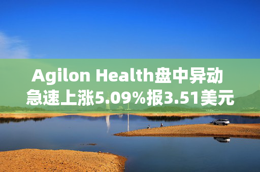 Agilon Health盘中异动 急速上涨5.09%报3.51美元