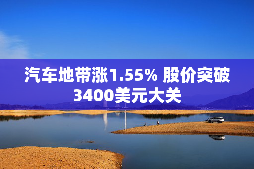 汽车地带涨1.55% 股价突破3400美元大关