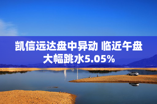 凯信远达盘中异动 临近午盘大幅跳水5.05%