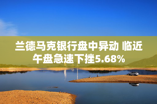 兰德马克银行盘中异动 临近午盘急速下挫5.68%