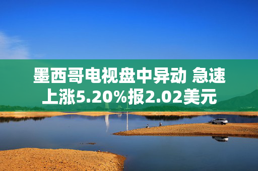 墨西哥电视盘中异动 急速上涨5.20%报2.02美元