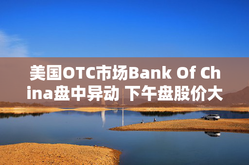 美国OTC市场Bank Of China盘中异动 下午盘股价大跌5.66%报0.500美元