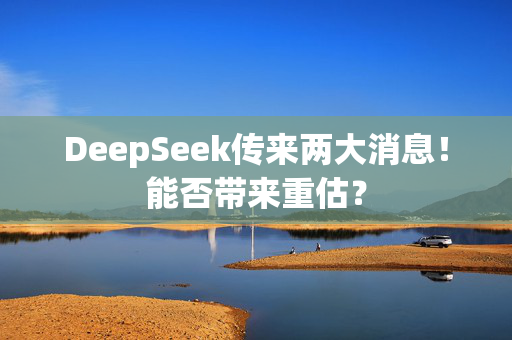 DeepSeek传来两大消息！能否带来重估？