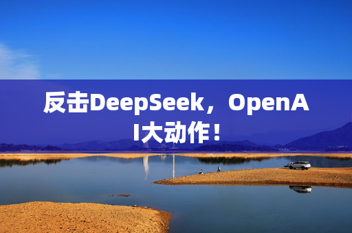 反击DeepSeek，OpenAI大动作！