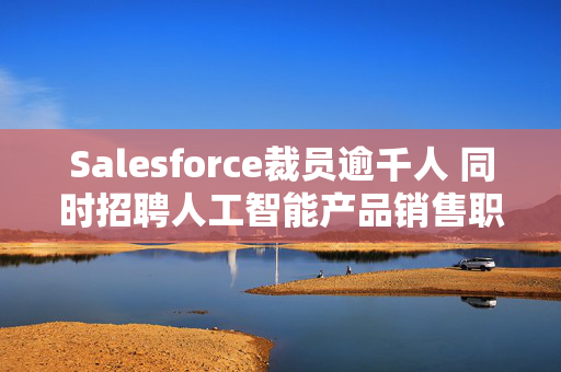 Salesforce裁员逾千人 同时招聘人工智能产品销售职位