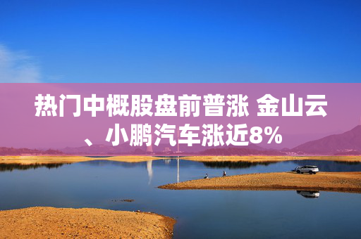 热门中概股盘前普涨 金山云、小鹏汽车涨近8%