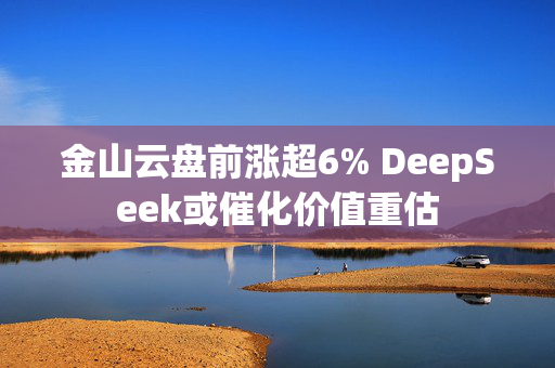 金山云盘前涨超6% DeepSeek或催化价值重估