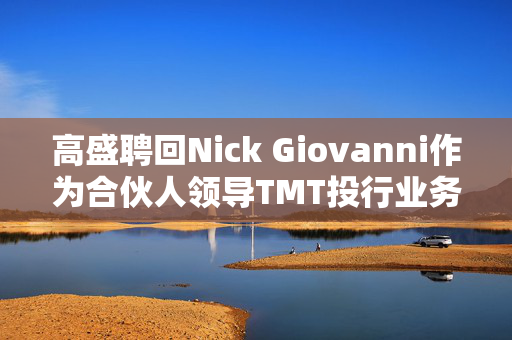 高盛聘回Nick Giovanni作为合伙人领导TMT投行业务