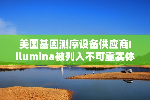 美国基因测序设备供应商Illumina被列入不可靠实体清单 公司产品近年曾现“召回事件”