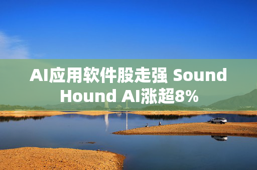 AI应用软件股走强 SoundHound AI涨超8%