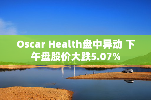 Oscar Health盘中异动 下午盘股价大跌5.07%