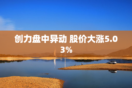 创力盘中异动 股价大涨5.03%