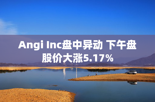 Angi Inc盘中异动 下午盘股价大涨5.17%