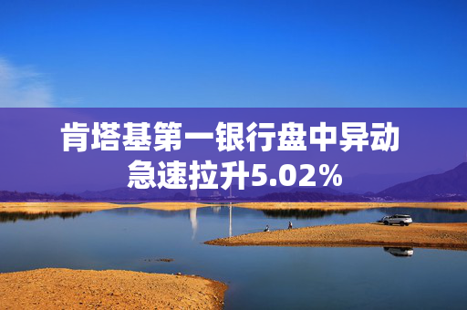 肯塔基第一银行盘中异动 急速拉升5.02%