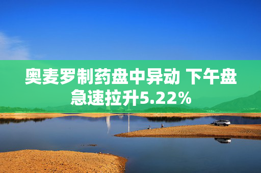 奥麦罗制药盘中异动 下午盘急速拉升5.22%