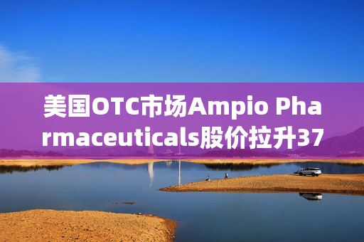 美国OTC市场Ampio Pharmaceuticals股价拉升376.19% 市值涨4.14万美元