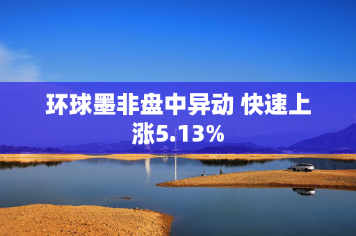 环球墨非盘中异动 快速上涨5.13%