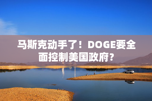 马斯克动手了！DOGE要全面控制美国政府？