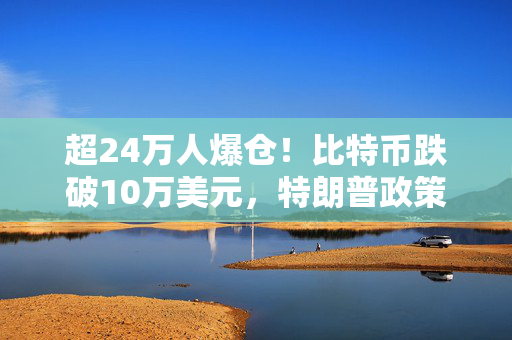 超24万人爆仓！比特币跌破10万美元，特朗普政策引争议，多空观点大对决