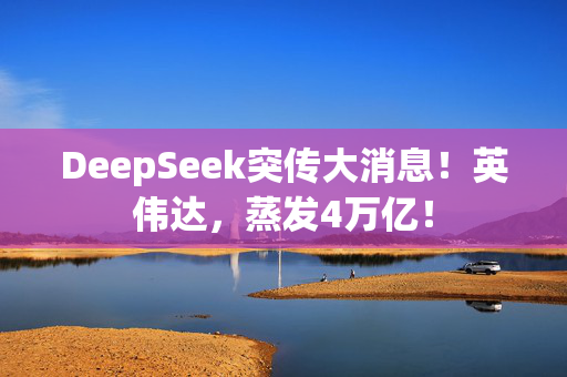 DeepSeek突传大消息！英伟达，蒸发4万亿！