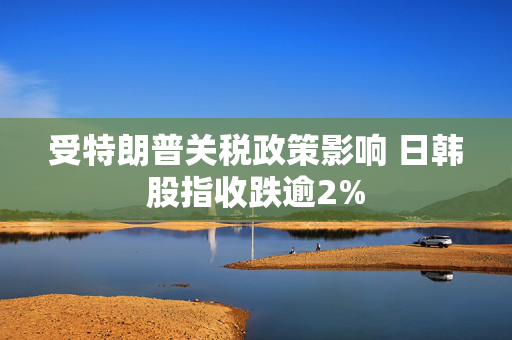 受特朗普关税政策影响 日韩股指收跌逾2%