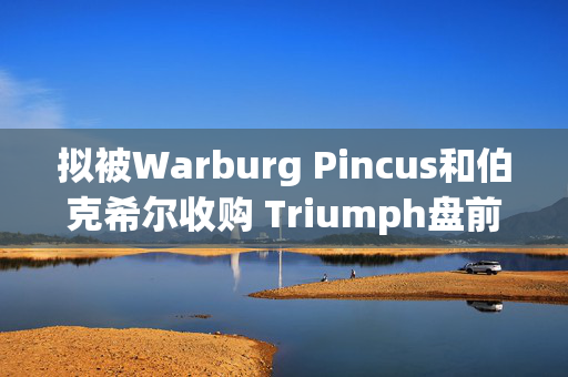 拟被Warburg Pincus和伯克希尔收购 Triumph盘前暴涨超34%