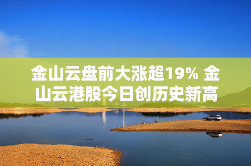 金山云盘前大涨超19% 金山云港股今日创历史新高