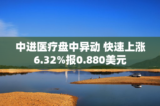 中进医疗盘中异动 快速上涨6.32%报0.880美元