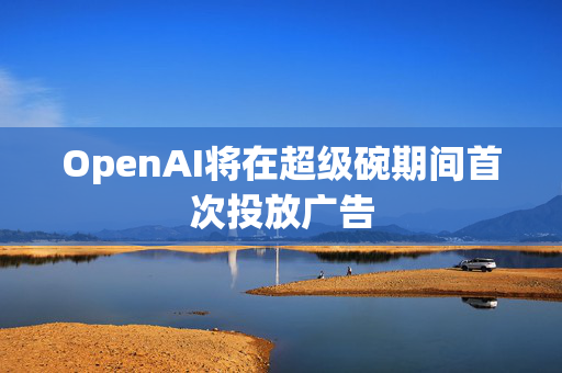 OpenAI将在超级碗期间首次投放广告