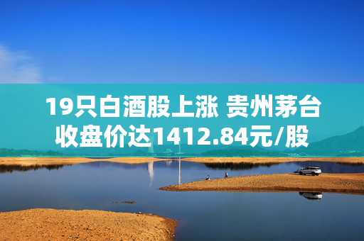 19只白酒股上涨 贵州茅台收盘价达1412.84元/股