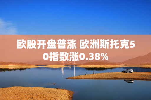 欧股开盘普涨 欧洲斯托克50指数涨0.38%